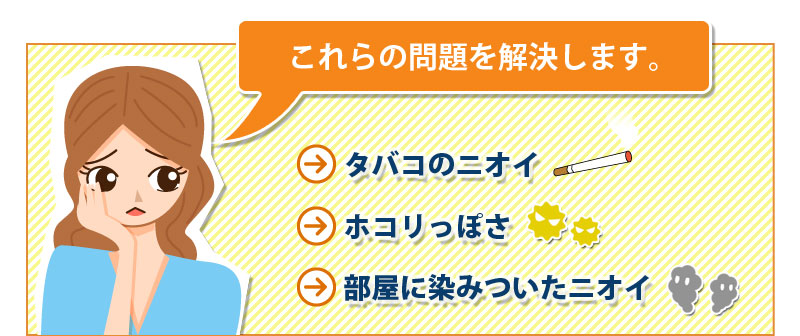 これらの問題を解決します。タバコのニオイ、ホコリっぽさ、部屋に染みついたニオイ