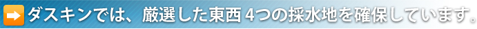 ダスキンでは、厳選した東西 4つの採水地を確保しています。
