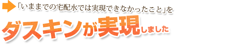 「いままでの宅配水では実現できなかったこと」をダスキンが実現しました